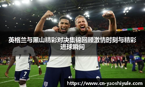 英格兰与黑山精彩对决集锦回顾激情时刻与精彩进球瞬间