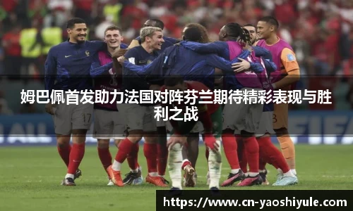 姆巴佩首发助力法国对阵芬兰期待精彩表现与胜利之战